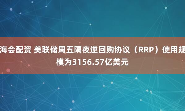 海会配资 美联储周五隔夜逆回购协议（RRP）使用规模为3156.57亿美元