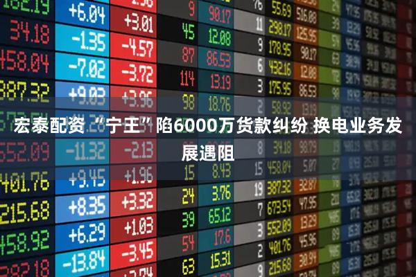宏泰配资 “宁王”陷6000万货款纠纷 换电业务发展遇阻