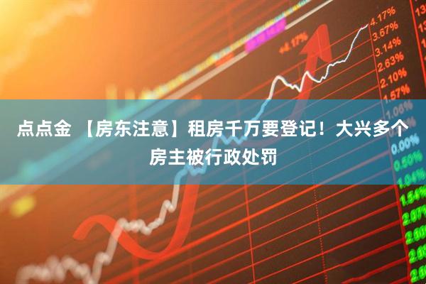 点点金 【房东注意】租房千万要登记！大兴多个房主被行政处罚