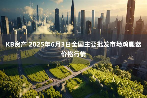 KB资产 2025年6月3日全国主要批发市场鸡腿菇价格行情