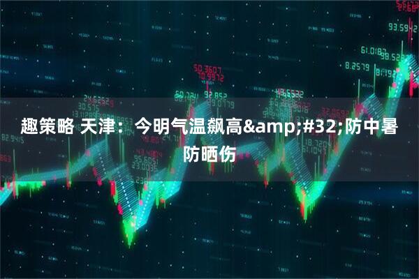 趣策略 天津：今明气温飙高&#32;防中暑防晒伤