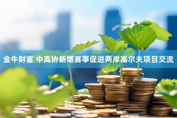 金牛财富 中高协新增赛事促进两岸高尔夫项目交流