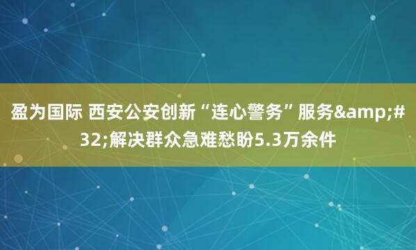 盈为国际 西安公安创新“连心警务”服务&#32;解决群众急难愁盼5.3万余件