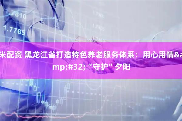 米配资 黑龙江省打造特色养老服务体系：用心用情&#32;“守护”夕阳