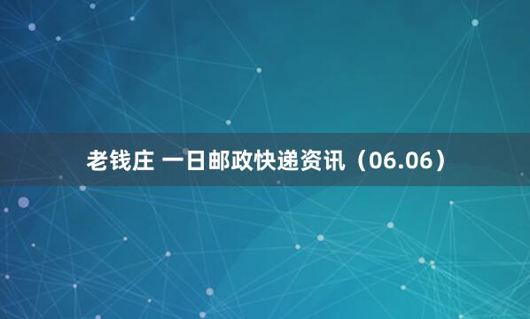 老钱庄 一日邮政快递资讯（06.06）