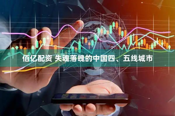 佰亿配资 失魂落魄的中国四、五线城市