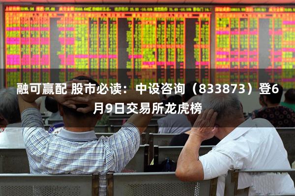 融可赢配 股市必读：中设咨询（833873）登6月9日交易所龙虎榜