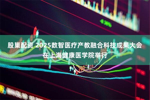 股巢配资 2025数智医疗产教融合科技成果大会在上海健康医学院举行