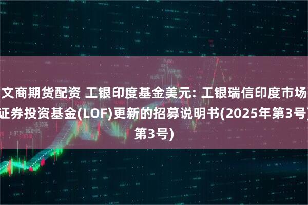 文商期货配资 工银印度基金美元: 工银瑞信印度市场证券投资基金(LOF)更新的招募说明书(2025年第3号)