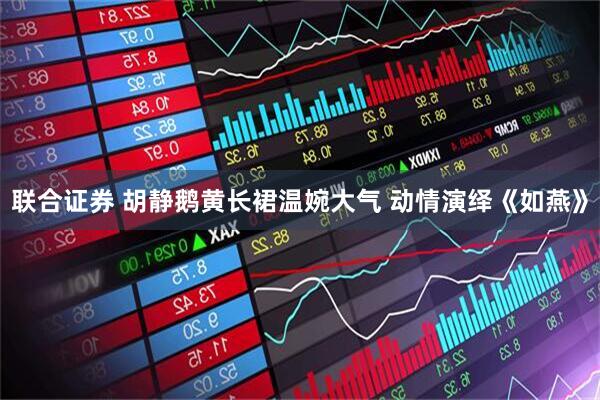 联合证券 胡静鹅黄长裙温婉大气 动情演绎《如燕》