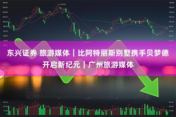 东兴证券 旅游媒体｜比阿特丽斯别墅携手贝梦德开启新纪元｜广州旅游媒体