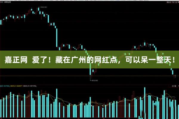 嘉正网  爱了！藏在广州的网红点，可以呆一整天！