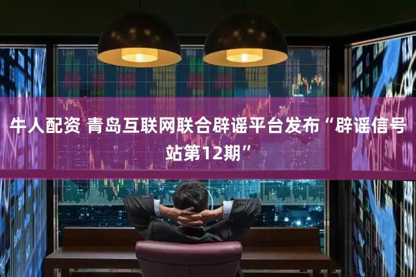 牛人配资 青岛互联网联合辟谣平台发布“辟谣信号站第12期”