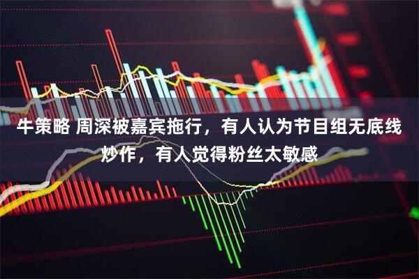 牛策略 周深被嘉宾拖行，有人认为节目组无底线炒作，有人觉得粉丝太敏感