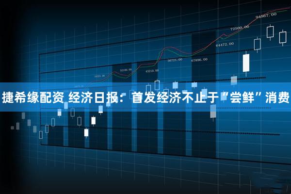 捷希缘配资 经济日报：首发经济不止于“尝鲜”消费