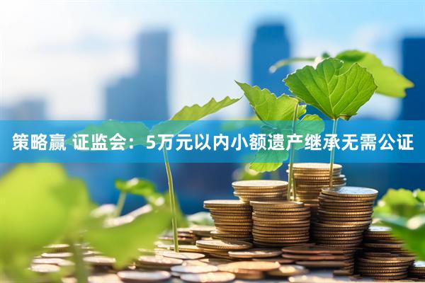 策略赢 证监会：5万元以内小额遗产继承无需公证