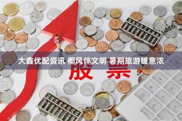 大鑫优配资讯 椰风伴文明 暑期旅游暖意浓