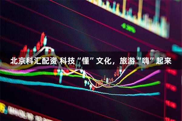 北京科汇配资 科技“懂”文化，旅游“嗨”起来