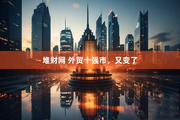 堆财网 外贸十强市，又变了
