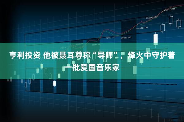 亨利投资 他被聂耳尊称“导师”，烽火中守护着一批爱国音乐家