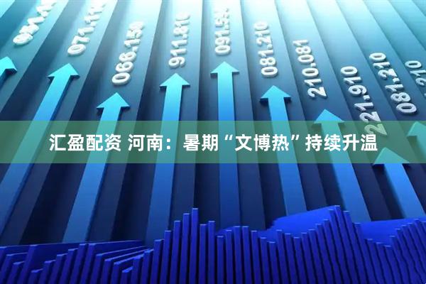 汇盈配资 河南：暑期“文博热”持续升温