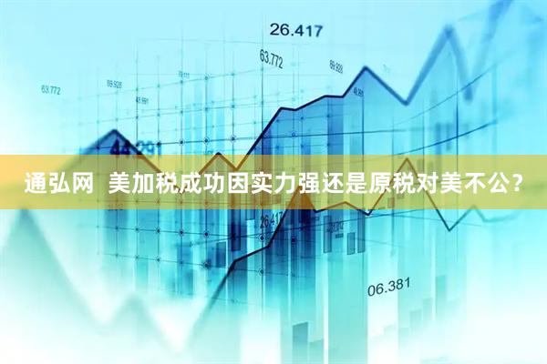 通弘网  美加税成功因实力强还是原税对美不公？