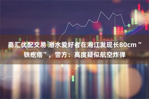 嘉汇优配交易 潜水爱好者在湘江发现长80cm“铁疙瘩”，警方：高度疑似航空炸弹