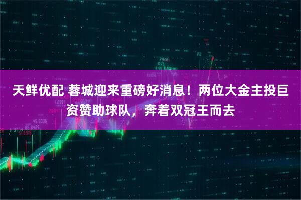天鲜优配 蓉城迎来重磅好消息！两位大金主投巨资赞助球队，奔着双冠王而去