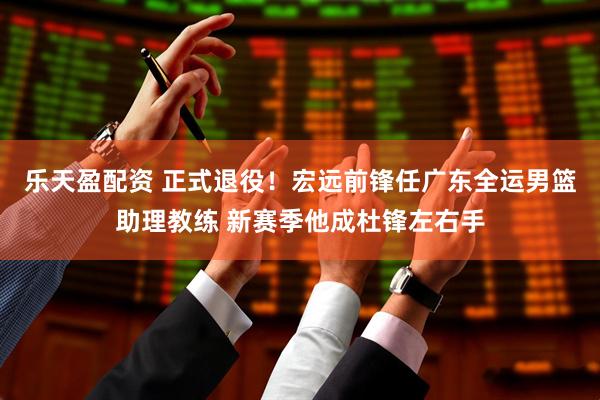 乐天盈配资 正式退役！宏远前锋任广东全运男篮助理教练 新赛季他成杜锋左右手