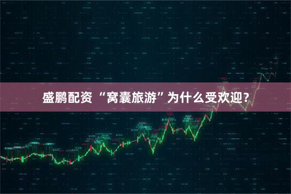盛鹏配资 “窝囊旅游”为什么受欢迎？