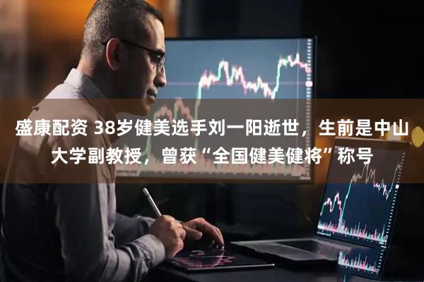 盛康配资 38岁健美选手刘一阳逝世，生前是中山大学副教授，曾获“全国健美健将”称号