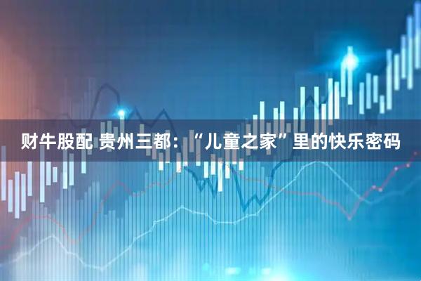 财牛股配 贵州三都：“儿童之家”里的快乐密码