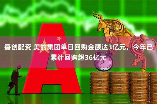 嘉创配资 美的集团单日回购金额达3亿元，今年已累计回购超36亿元