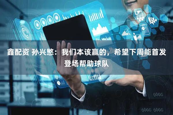 鑫配资 孙兴慜：我们本该赢的，希望下周能首发登场帮助球队