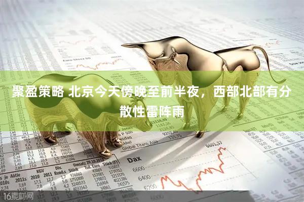 聚盈策略 北京今天傍晚至前半夜，西部北部有分散性雷阵雨