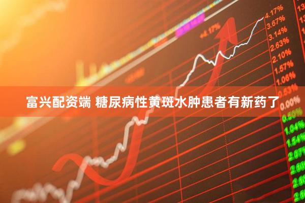 富兴配资端 糖尿病性黄斑水肿患者有新药了
