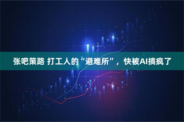 张吧策路 打工人的“避难所”，快被AI搞疯了
