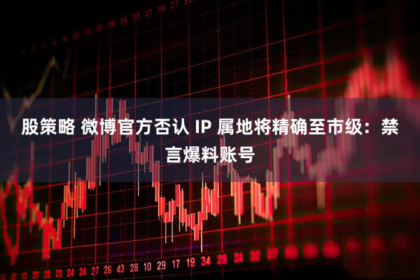 股策略 微博官方否认 IP 属地将精确至市级：禁言爆料账号