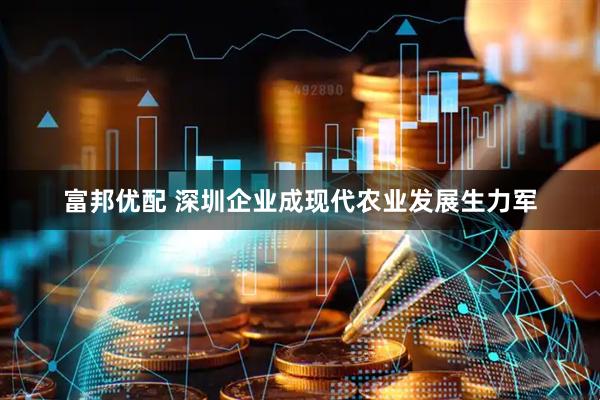 富邦优配 深圳企业成现代农业发展生力军