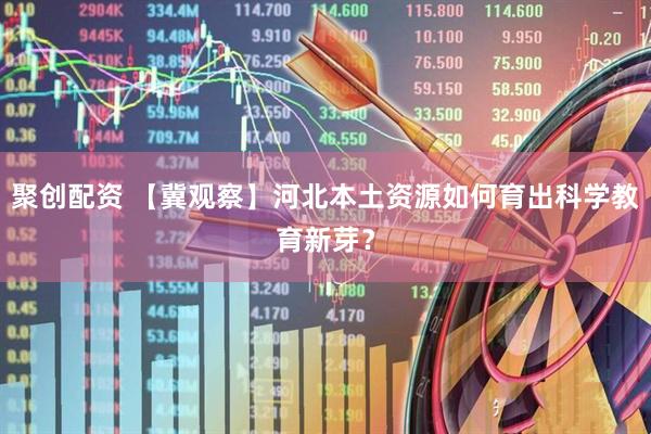 聚创配资 【冀观察】河北本土资源如何育出科学教育新芽？