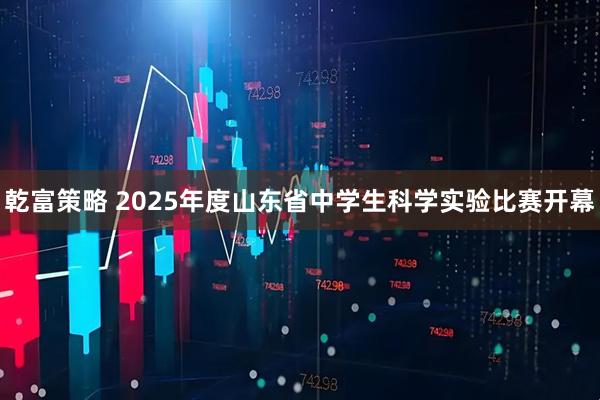 乾富策略 2025年度山东省中学生科学实验比赛开幕