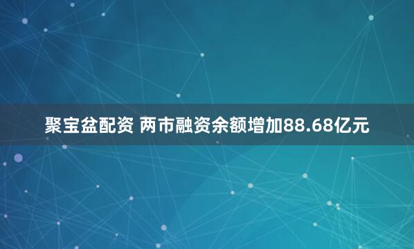 聚宝盆配资 两市融资余额增加88.68亿元