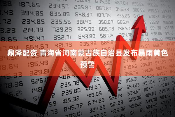 鼎泽配资 青海省河南蒙古族自治县发布暴雨黄色预警