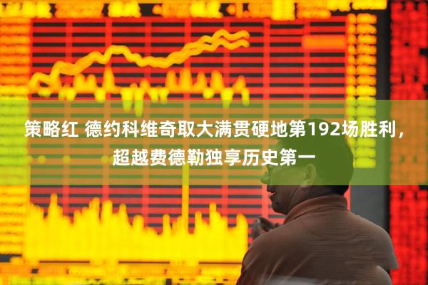 策略红 德约科维奇取大满贯硬地第192场胜利，超越费德勒独享历史第一