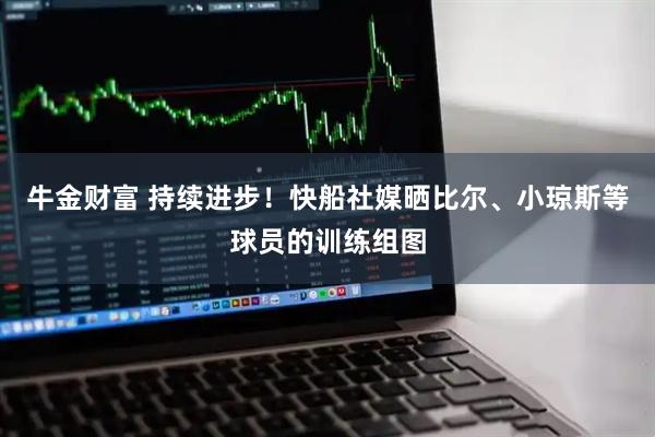 牛金财富 持续进步！快船社媒晒比尔、小琼斯等球员的训练组图