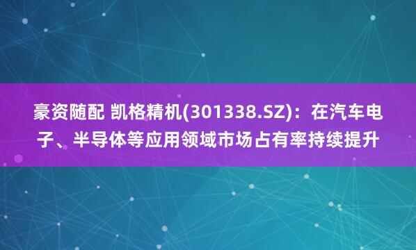 豪资随配 凯格精机(301338.SZ)：在汽车电子、半导体等应用领域市场占有率持续提升