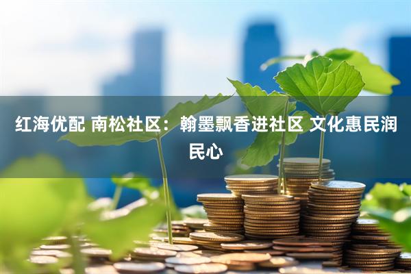 红海优配 南松社区：翰墨飘香进社区 文化惠民润民心
