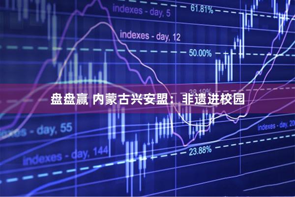 盘盘赢 内蒙古兴安盟：非遗进校园