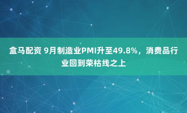 盒马配资 9月制造业PMI升至49.8%，消费品行业回到荣枯线之上