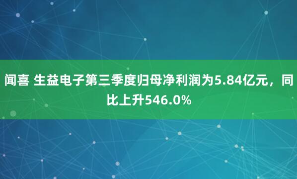 闻喜 生益电子第三季度归母净利润为5.84亿元,同比上升546.0%